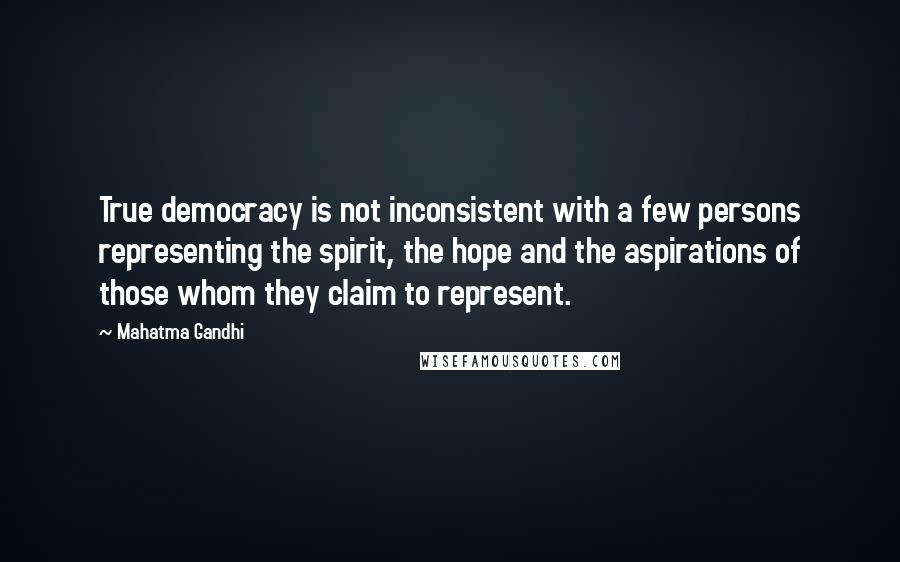 Mahatma Gandhi Quotes: True democracy is not inconsistent with a few persons representing the spirit, the hope and the aspirations of those whom they claim to represent.