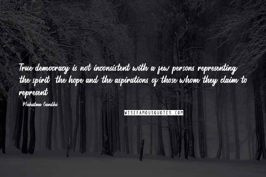 Mahatma Gandhi Quotes: True democracy is not inconsistent with a few persons representing the spirit, the hope and the aspirations of those whom they claim to represent.