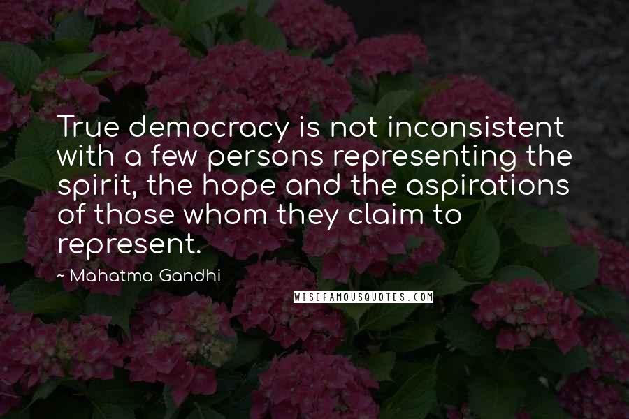 Mahatma Gandhi Quotes: True democracy is not inconsistent with a few persons representing the spirit, the hope and the aspirations of those whom they claim to represent.