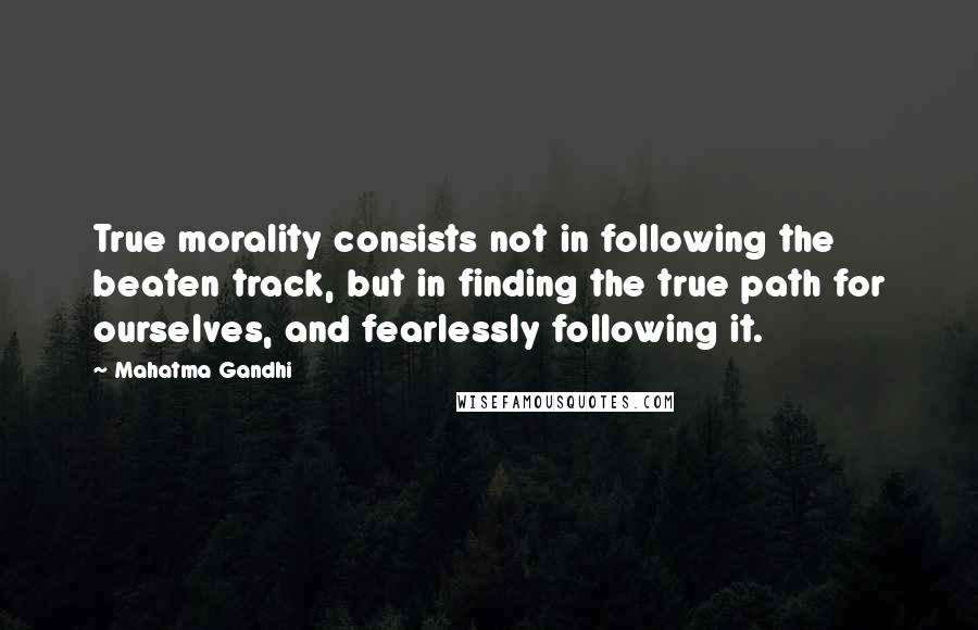 Mahatma Gandhi Quotes: True morality consists not in following the beaten track, but in finding the true path for ourselves, and fearlessly following it.