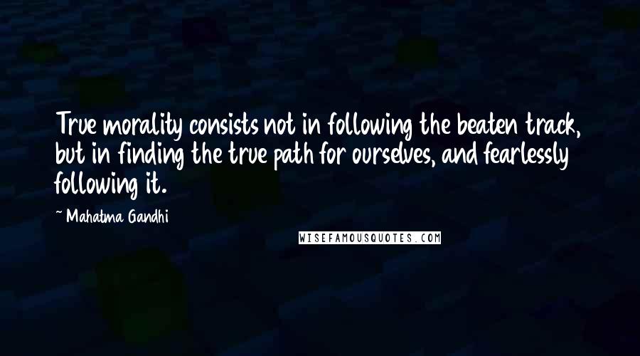 Mahatma Gandhi Quotes: True morality consists not in following the beaten track, but in finding the true path for ourselves, and fearlessly following it.