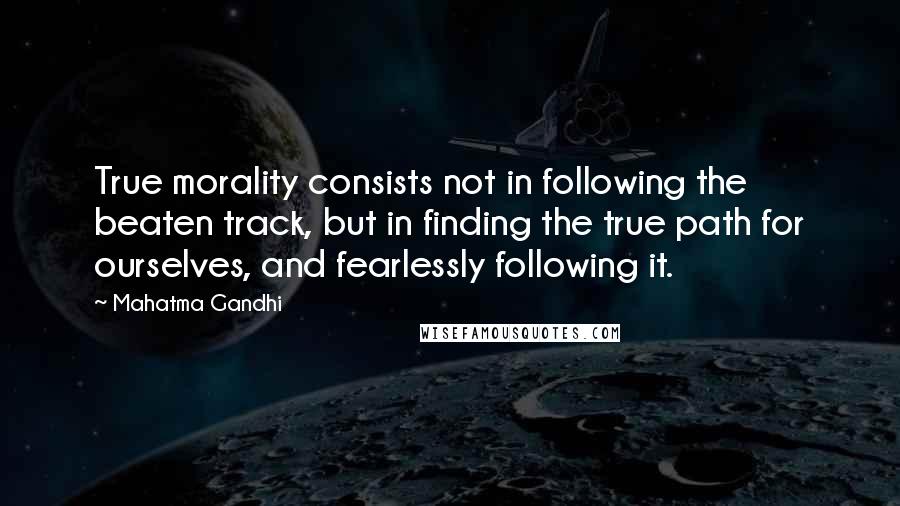 Mahatma Gandhi Quotes: True morality consists not in following the beaten track, but in finding the true path for ourselves, and fearlessly following it.