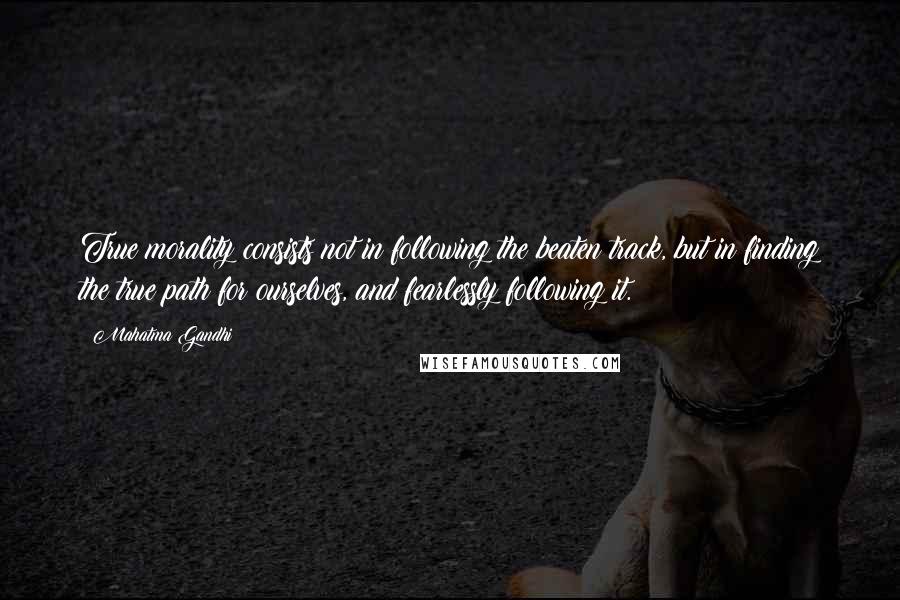 Mahatma Gandhi Quotes: True morality consists not in following the beaten track, but in finding the true path for ourselves, and fearlessly following it.
