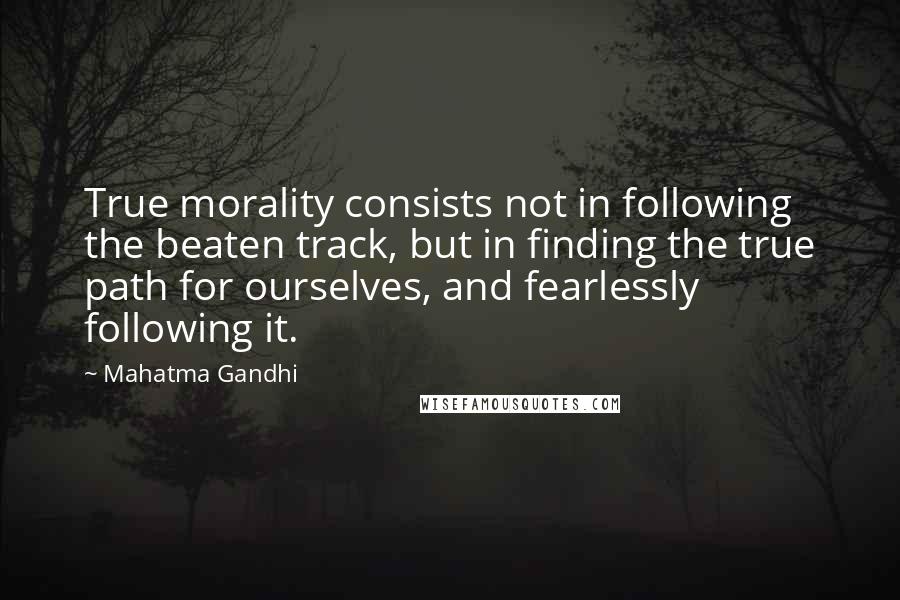 Mahatma Gandhi Quotes: True morality consists not in following the beaten track, but in finding the true path for ourselves, and fearlessly following it.