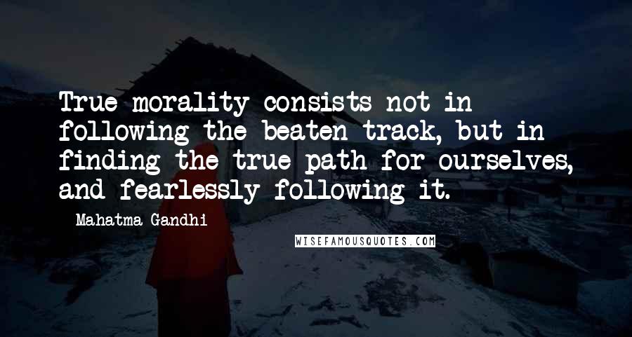 Mahatma Gandhi Quotes: True morality consists not in following the beaten track, but in finding the true path for ourselves, and fearlessly following it.