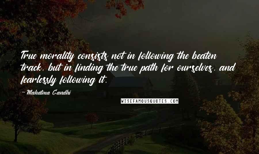 Mahatma Gandhi Quotes: True morality consists not in following the beaten track, but in finding the true path for ourselves, and fearlessly following it.