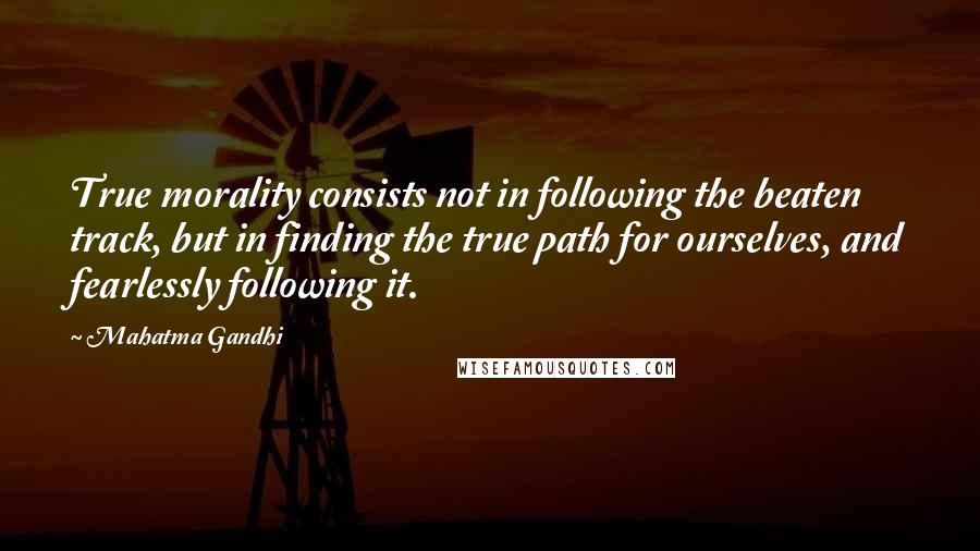 Mahatma Gandhi Quotes: True morality consists not in following the beaten track, but in finding the true path for ourselves, and fearlessly following it.