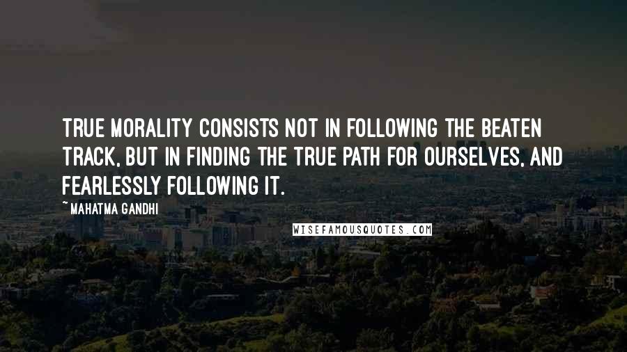Mahatma Gandhi Quotes: True morality consists not in following the beaten track, but in finding the true path for ourselves, and fearlessly following it.