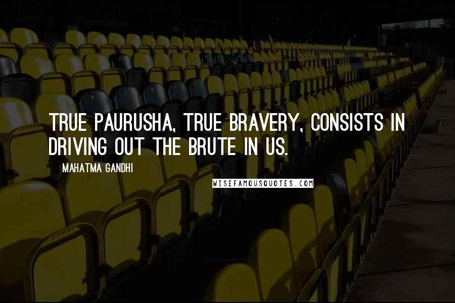 Mahatma Gandhi Quotes: True paurusha, true bravery, consists in driving out the brute in us.