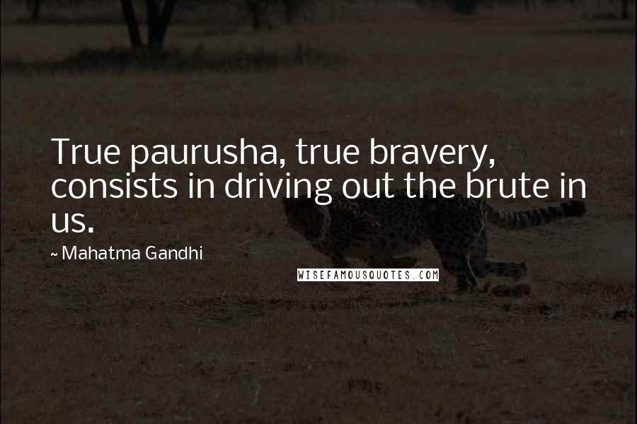 Mahatma Gandhi Quotes: True paurusha, true bravery, consists in driving out the brute in us.