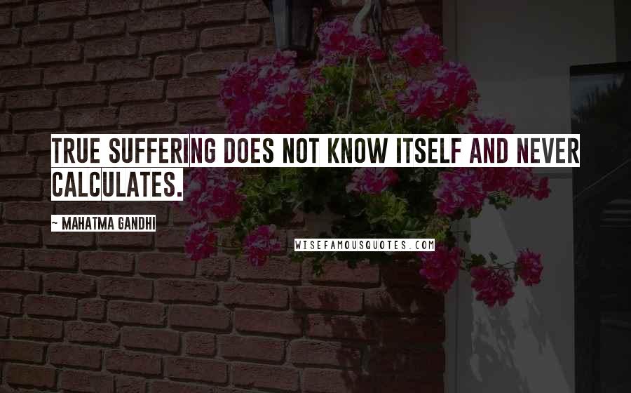 Mahatma Gandhi Quotes: True suffering does not know itself and never calculates.