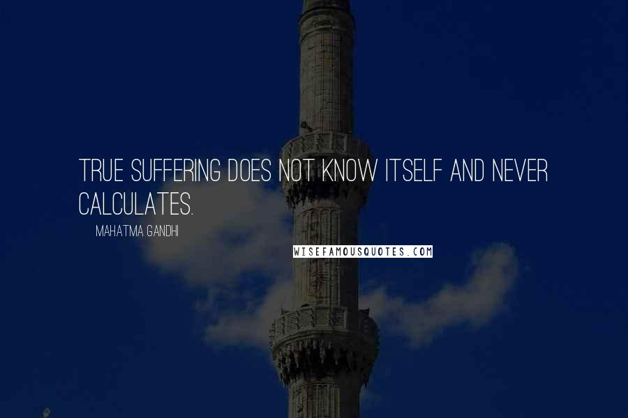 Mahatma Gandhi Quotes: True suffering does not know itself and never calculates.