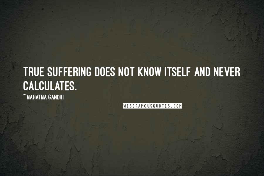 Mahatma Gandhi Quotes: True suffering does not know itself and never calculates.