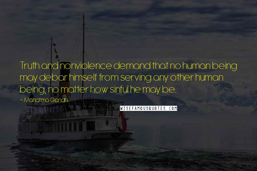 Mahatma Gandhi Quotes: Truth and nonviolence demand that no human being may debar himself from serving any other human being, no matter how sinful he may be.