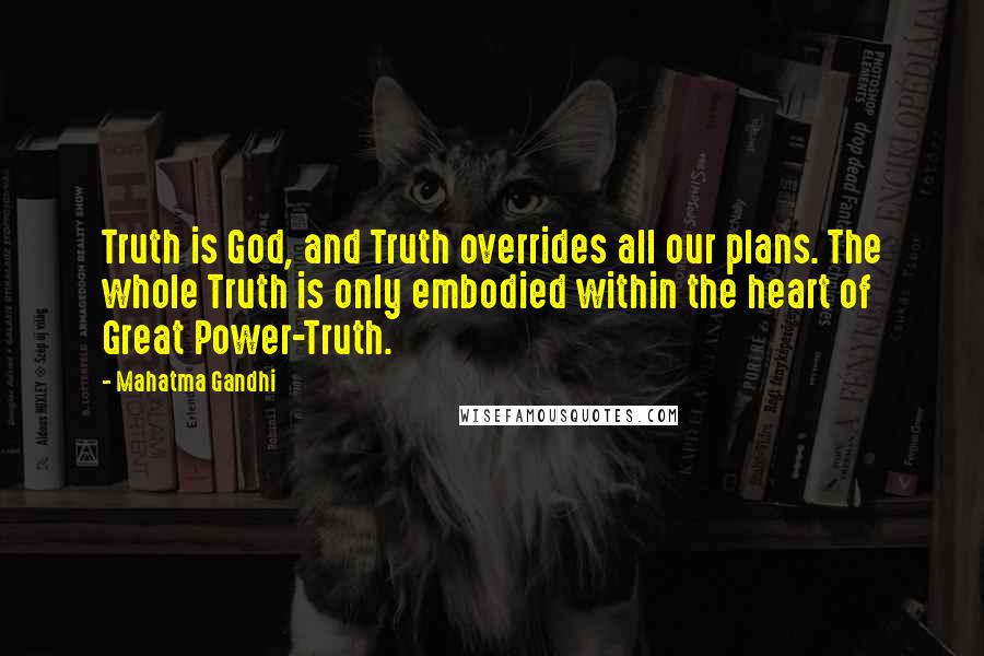 Mahatma Gandhi Quotes: Truth is God, and Truth overrides all our plans. The whole Truth is only embodied within the heart of Great Power-Truth.