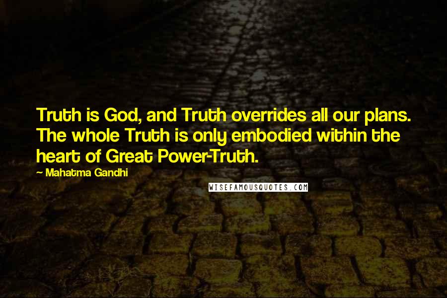 Mahatma Gandhi Quotes: Truth is God, and Truth overrides all our plans. The whole Truth is only embodied within the heart of Great Power-Truth.