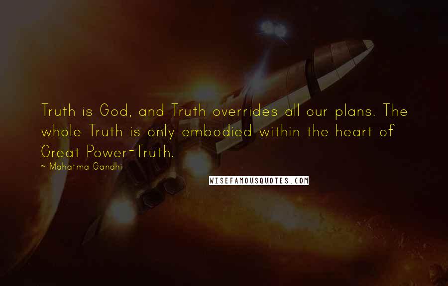 Mahatma Gandhi Quotes: Truth is God, and Truth overrides all our plans. The whole Truth is only embodied within the heart of Great Power-Truth.