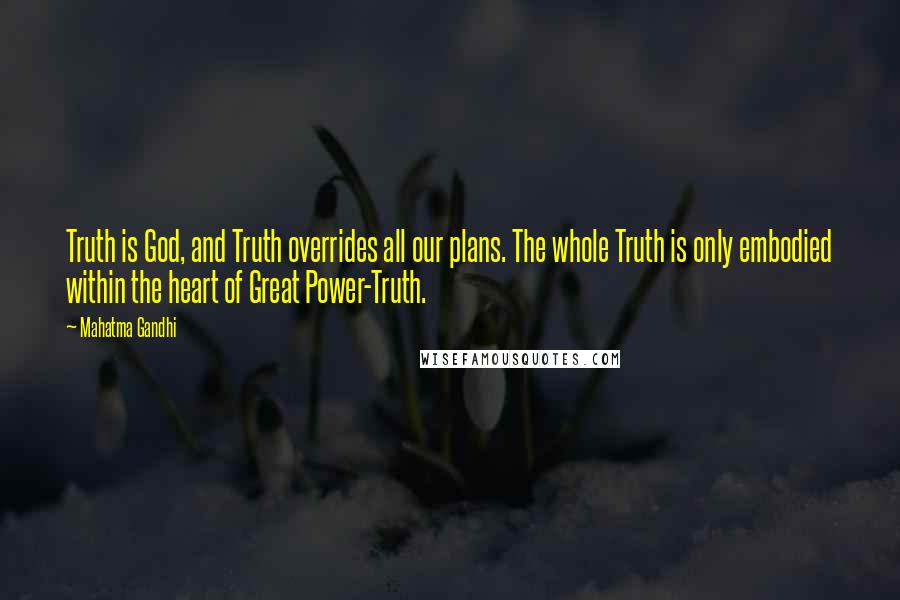 Mahatma Gandhi Quotes: Truth is God, and Truth overrides all our plans. The whole Truth is only embodied within the heart of Great Power-Truth.