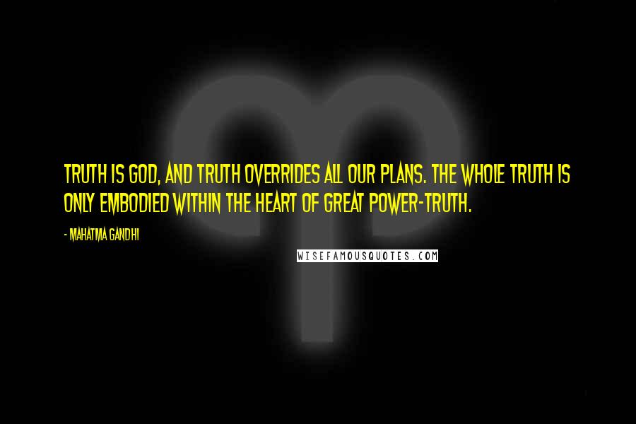 Mahatma Gandhi Quotes: Truth is God, and Truth overrides all our plans. The whole Truth is only embodied within the heart of Great Power-Truth.