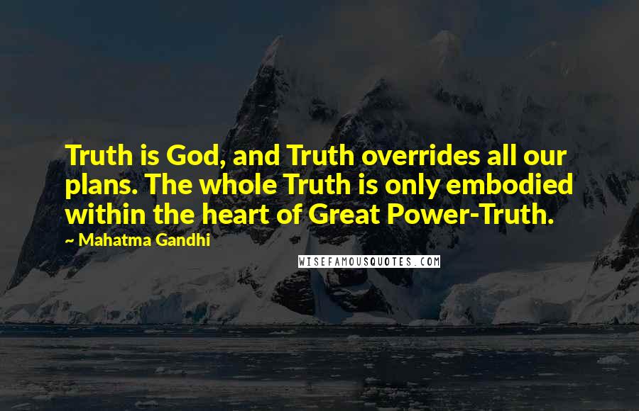 Mahatma Gandhi Quotes: Truth is God, and Truth overrides all our plans. The whole Truth is only embodied within the heart of Great Power-Truth.