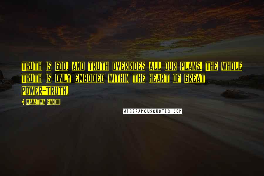 Mahatma Gandhi Quotes: Truth is God, and Truth overrides all our plans. The whole Truth is only embodied within the heart of Great Power-Truth.