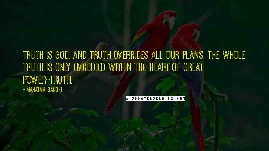 Mahatma Gandhi Quotes: Truth is God, and Truth overrides all our plans. The whole Truth is only embodied within the heart of Great Power-Truth.