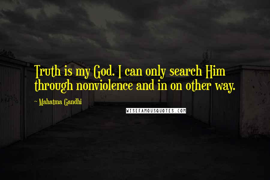 Mahatma Gandhi Quotes: Truth is my God. I can only search Him through nonviolence and in on other way.