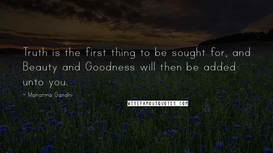 Mahatma Gandhi Quotes: Truth is the first thing to be sought for, and Beauty and Goodness will then be added unto you.