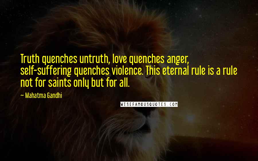 Mahatma Gandhi Quotes: Truth quenches untruth, love quenches anger, self-suffering quenches violence. This eternal rule is a rule not for saints only but for all.