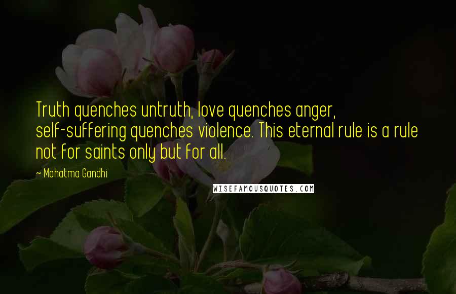 Mahatma Gandhi Quotes: Truth quenches untruth, love quenches anger, self-suffering quenches violence. This eternal rule is a rule not for saints only but for all.