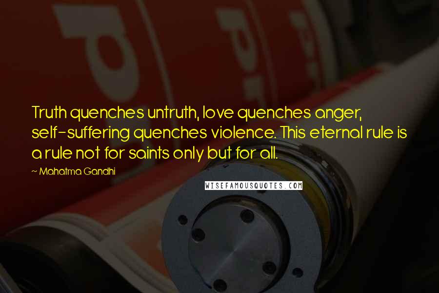 Mahatma Gandhi Quotes: Truth quenches untruth, love quenches anger, self-suffering quenches violence. This eternal rule is a rule not for saints only but for all.
