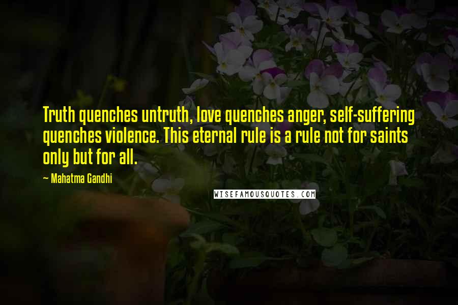 Mahatma Gandhi Quotes: Truth quenches untruth, love quenches anger, self-suffering quenches violence. This eternal rule is a rule not for saints only but for all.