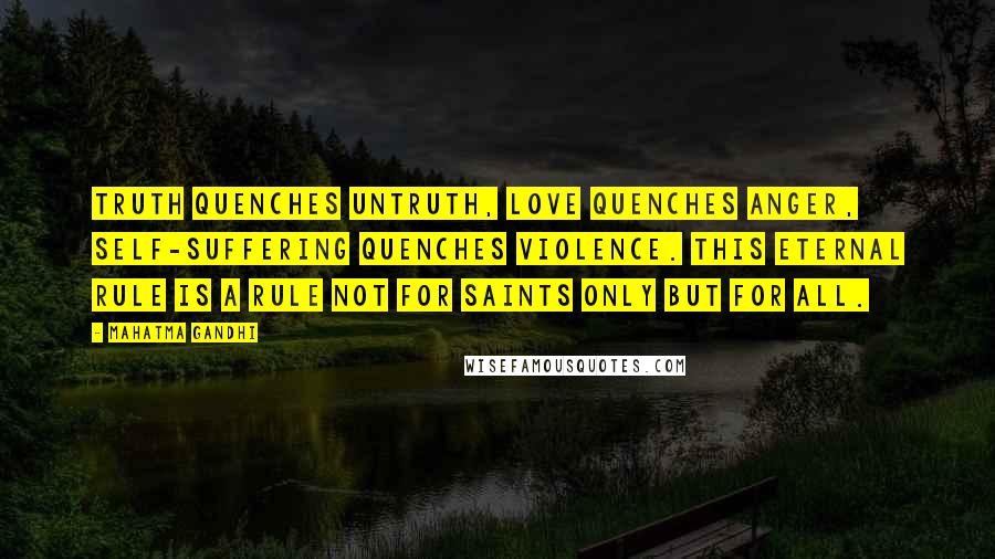 Mahatma Gandhi Quotes: Truth quenches untruth, love quenches anger, self-suffering quenches violence. This eternal rule is a rule not for saints only but for all.