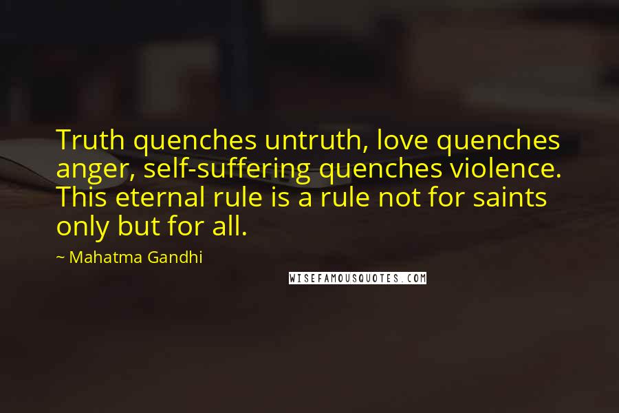 Mahatma Gandhi Quotes: Truth quenches untruth, love quenches anger, self-suffering quenches violence. This eternal rule is a rule not for saints only but for all.