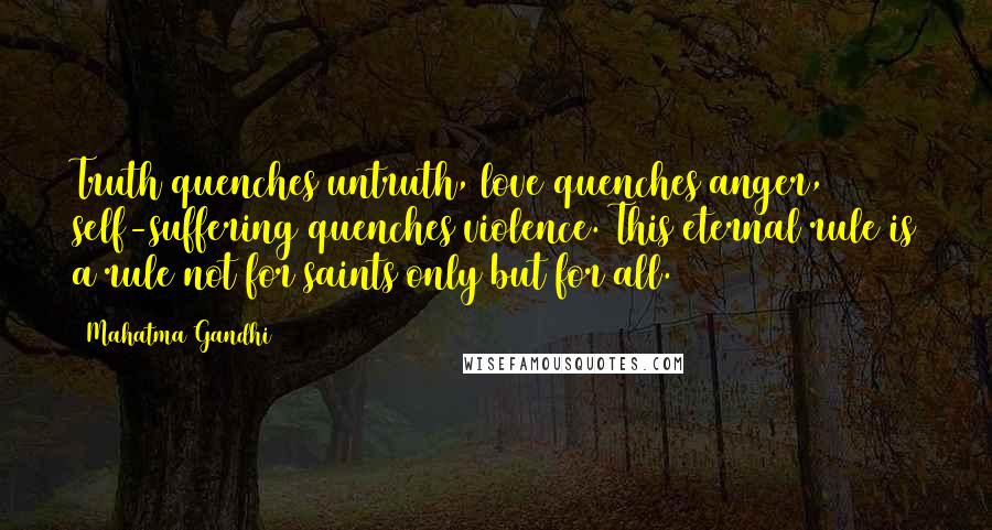Mahatma Gandhi Quotes: Truth quenches untruth, love quenches anger, self-suffering quenches violence. This eternal rule is a rule not for saints only but for all.