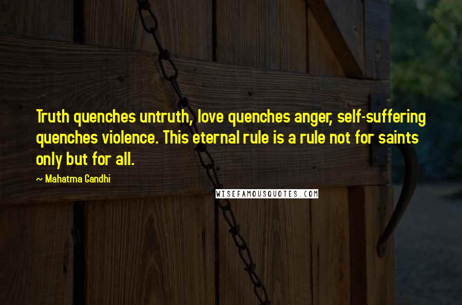 Mahatma Gandhi Quotes: Truth quenches untruth, love quenches anger, self-suffering quenches violence. This eternal rule is a rule not for saints only but for all.