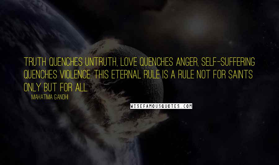 Mahatma Gandhi Quotes: Truth quenches untruth, love quenches anger, self-suffering quenches violence. This eternal rule is a rule not for saints only but for all.