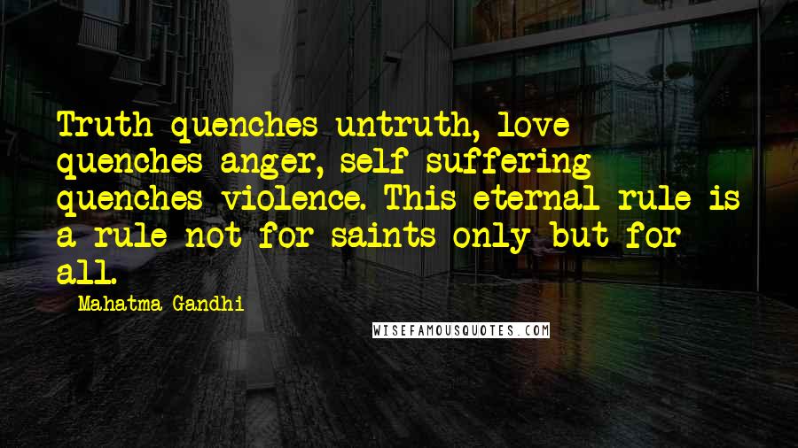 Mahatma Gandhi Quotes: Truth quenches untruth, love quenches anger, self-suffering quenches violence. This eternal rule is a rule not for saints only but for all.