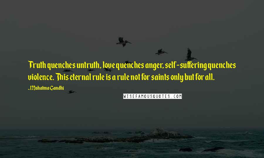 Mahatma Gandhi Quotes: Truth quenches untruth, love quenches anger, self-suffering quenches violence. This eternal rule is a rule not for saints only but for all.