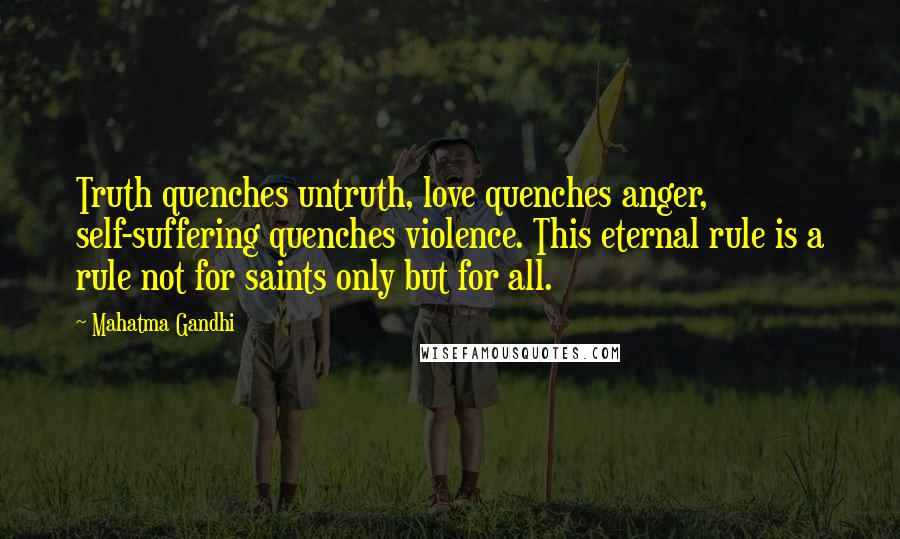 Mahatma Gandhi Quotes: Truth quenches untruth, love quenches anger, self-suffering quenches violence. This eternal rule is a rule not for saints only but for all.