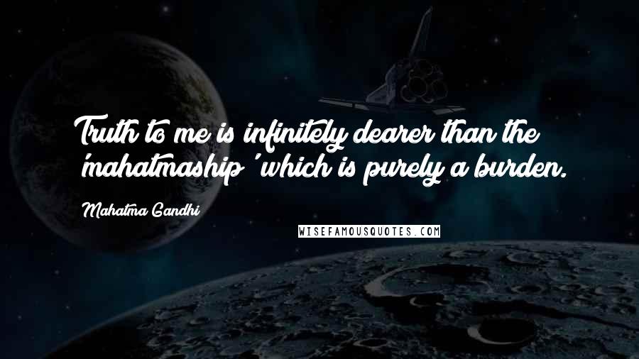 Mahatma Gandhi Quotes: Truth to me is infinitely dearer than the 'mahatmaship' which is purely a burden.