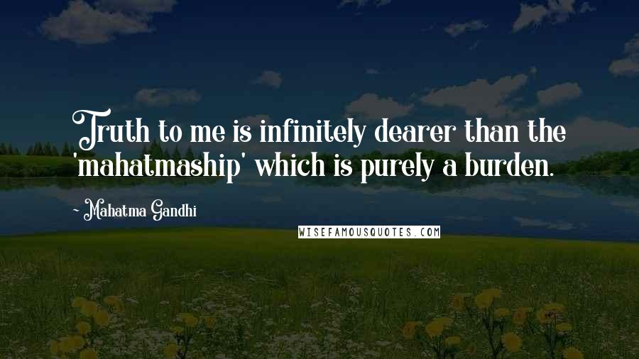 Mahatma Gandhi Quotes: Truth to me is infinitely dearer than the 'mahatmaship' which is purely a burden.