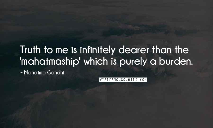 Mahatma Gandhi Quotes: Truth to me is infinitely dearer than the 'mahatmaship' which is purely a burden.