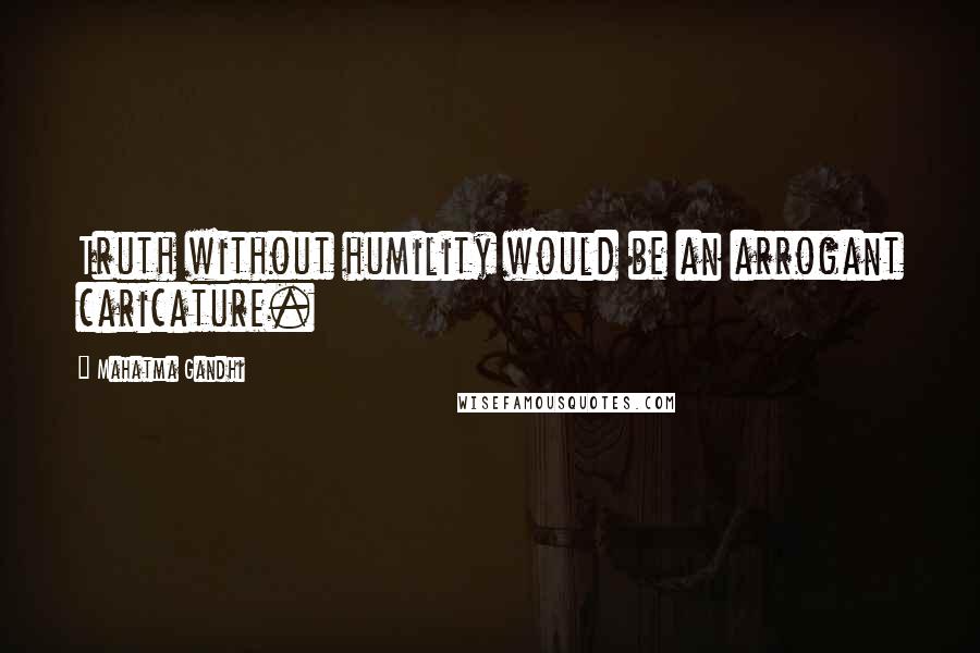 Mahatma Gandhi Quotes: Truth without humility would be an arrogant caricature.