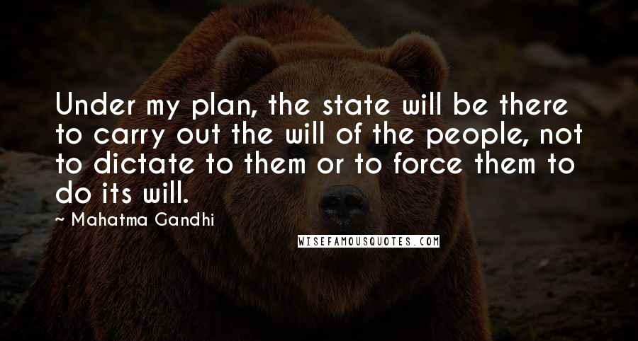 Mahatma Gandhi Quotes: Under my plan, the state will be there to carry out the will of the people, not to dictate to them or to force them to do its will.