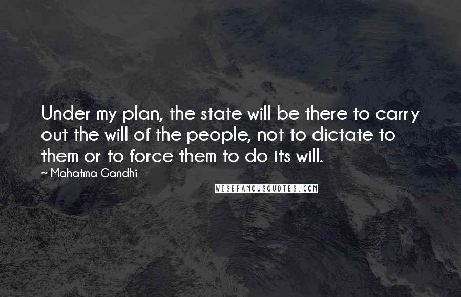 Mahatma Gandhi Quotes: Under my plan, the state will be there to carry out the will of the people, not to dictate to them or to force them to do its will.