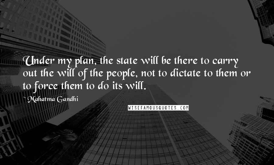 Mahatma Gandhi Quotes: Under my plan, the state will be there to carry out the will of the people, not to dictate to them or to force them to do its will.