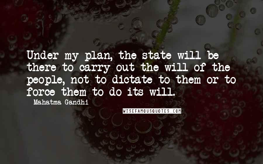 Mahatma Gandhi Quotes: Under my plan, the state will be there to carry out the will of the people, not to dictate to them or to force them to do its will.