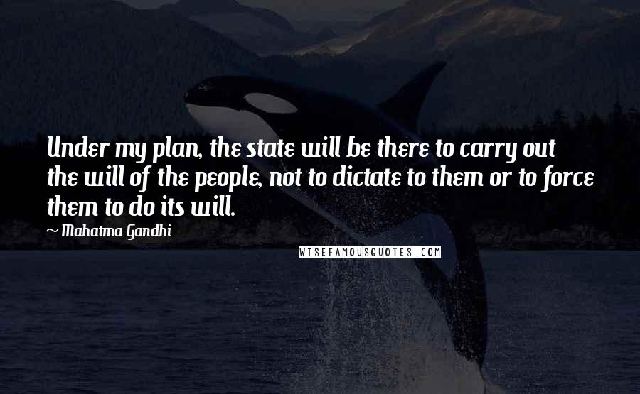 Mahatma Gandhi Quotes: Under my plan, the state will be there to carry out the will of the people, not to dictate to them or to force them to do its will.