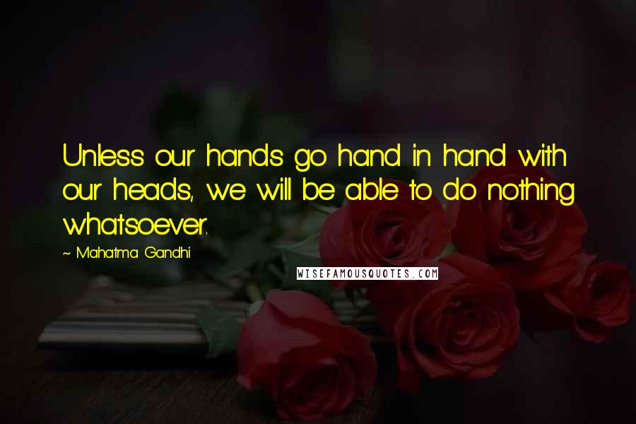 Mahatma Gandhi Quotes: Unless our hands go hand in hand with our heads, we will be able to do nothing whatsoever.
